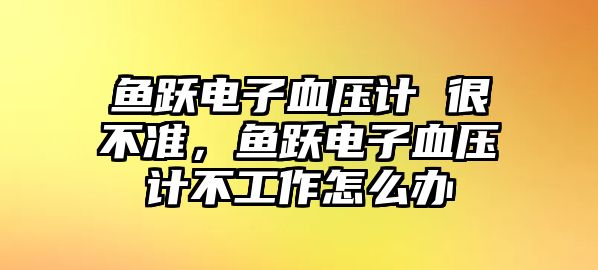 魚躍電子血壓計 很不準，魚躍電子血壓計不工作怎么辦